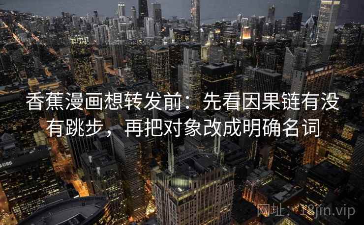 香蕉漫画想转发前:先看因果链有没有跳步,再把对象改成明确名词 香蕉漫画想转发前:先看因果链有没有跳步,再把对象改成明确名词