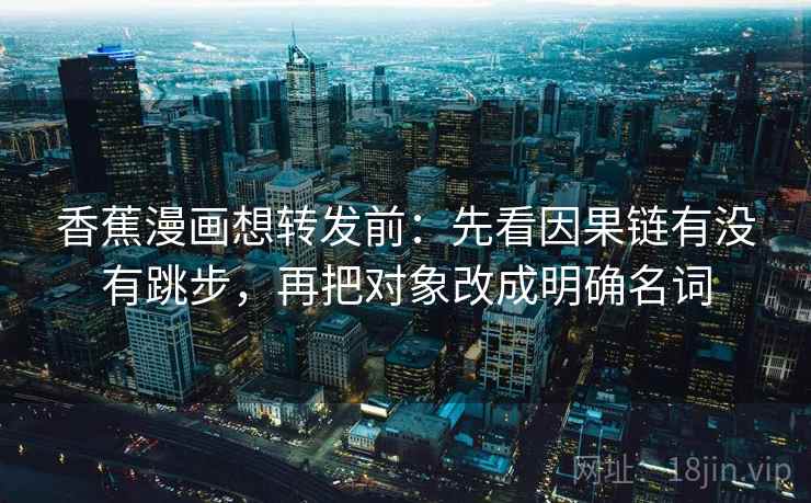 香蕉漫画想转发前:先看因果链有没有跳步,再把对象改成明确名词 香蕉漫画想转发前:先看因果链有没有跳步,再把对象改成明确名词