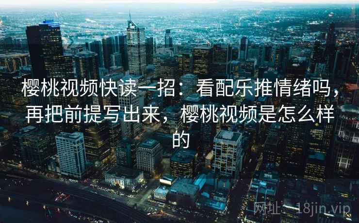 樱桃视频快读一招:看配乐推情绪吗,再把前提写出来,樱桃视频是怎么样的 樱桃视频快读一招:看配乐推情绪吗,再把前提写出来,樱桃视频是怎么样的