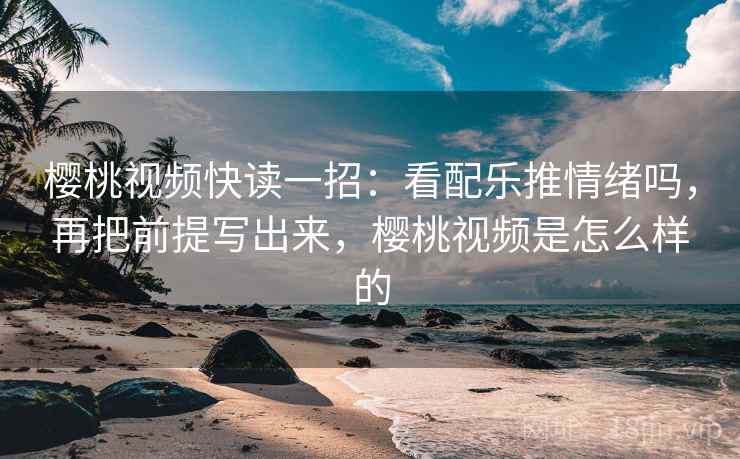 樱桃视频快读一招:看配乐推情绪吗,再把前提写出来,樱桃视频是怎么样的 樱桃视频快读一招:看配乐推情绪吗,再把前提写出来,樱桃视频是怎么样的