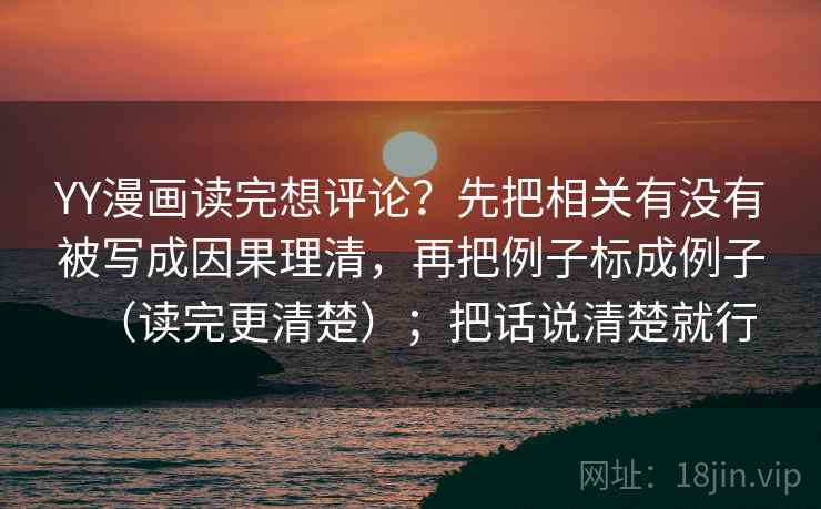 YY漫画读完想评论?先把相关有没有被写成因果理清,再把例子标成例子(读完更清楚);把话说清楚就行 YY漫画读完想评论?先把相关有没有被写成因果理清,再把例子标成例子(读完更清楚);把话说清楚就行