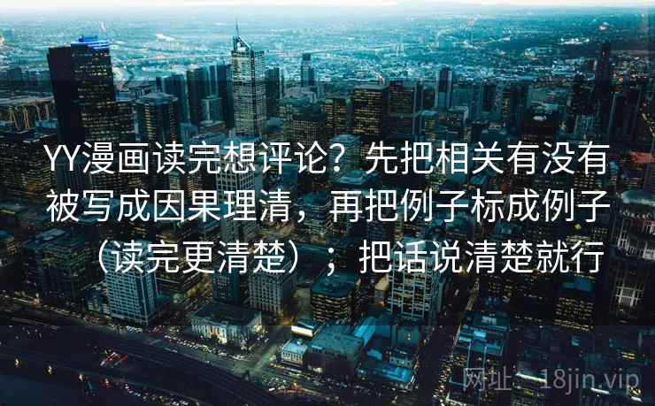 YY漫画读完想评论?先把相关有没有被写成因果理清,再把例子标成例子(读完更清楚);把话说清楚就行 YY漫画读完想评论?先把相关有没有被写成因果理清,再把例子标成例子(读完更清楚);把话说清楚就行