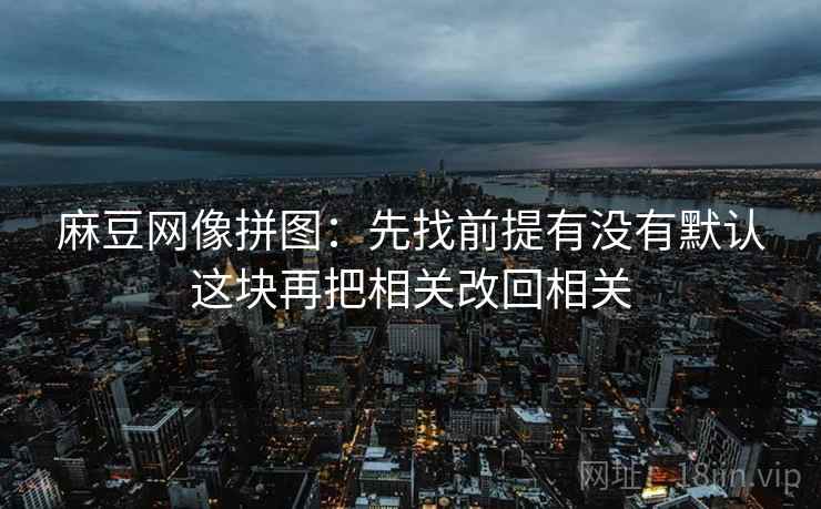 麻豆网像拼图:先找前提有没有默认这块再把相关改回相关 麻豆网像拼图:先找前提有没有默认这块再把相关改回相关