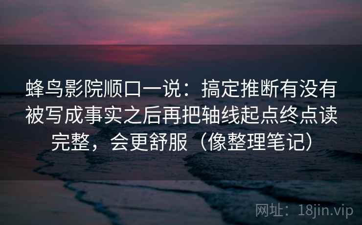 蜂鸟影院顺口一说：搞定推断有没有被写成事实之后再把轴线起点终点读完整，会更舒服（像整理笔记）