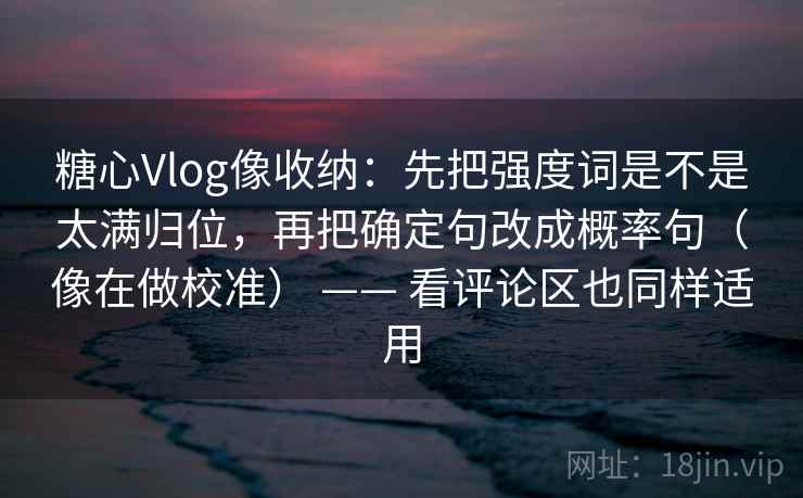 糖心Vlog像收纳:先把强度词是不是太满归位,再把确定句改成概率句(像在做校准) —— 看评论区也同样适用 糖心Vlog像收纳:先把强度词是不是太满归位,再把确定句改成概率句(像在做校准) —— 看评论区也同样适用