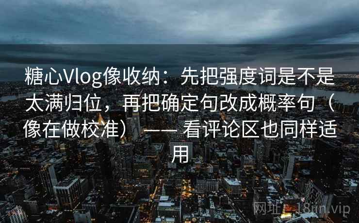 糖心Vlog像收纳:先把强度词是不是太满归位,再把确定句改成概率句(像在做校准) —— 看评论区也同样适用 糖心Vlog像收纳:先把强度词是不是太满归位,再把确定句改成概率句(像在做校准) —— 看评论区也同样适用