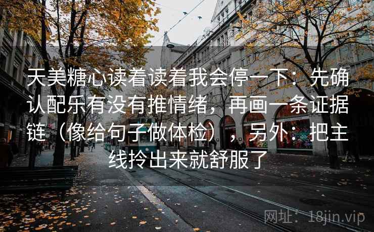 天美糖心读着读着我会停一下：先确认配乐有没有推情绪，再画一条证据链（像给句子做体检），另外：把主线拎出来就舒服了