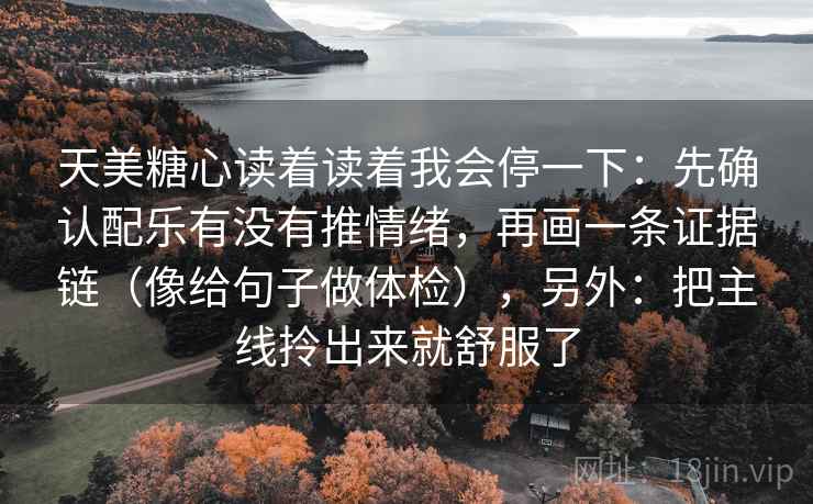 天美糖心读着读着我会停一下：先确认配乐有没有推情绪，再画一条证据链（像给句子做体检），另外：把主线拎出来就舒服了