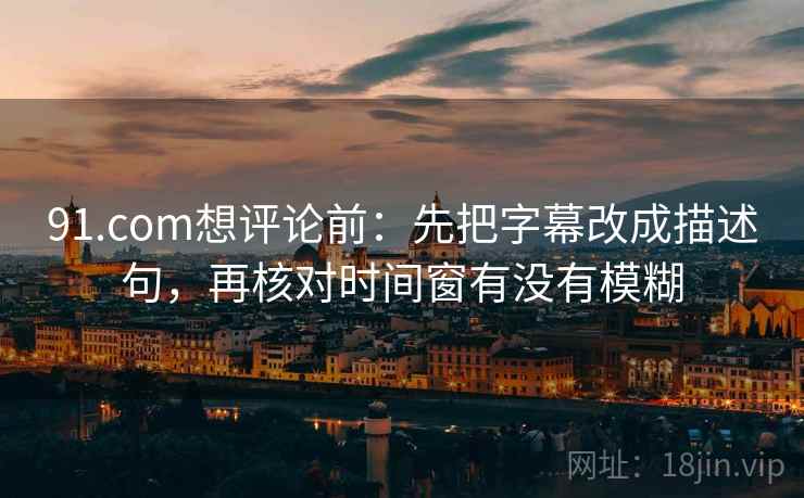 91.com想评论前:先把字幕改成描述句,再核对时间窗有没有模糊 91.com想评论前:先把字幕改成描述句,再核对时间窗有没有模糊