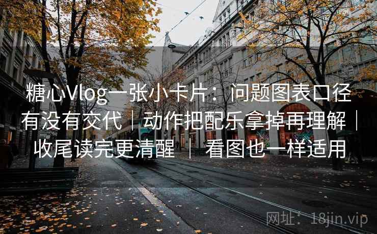 糖心Vlog一张小卡片：问题图表口径有没有交代｜动作把配乐拿掉再理解｜收尾读完更清醒 ｜ 看图也一样适用
