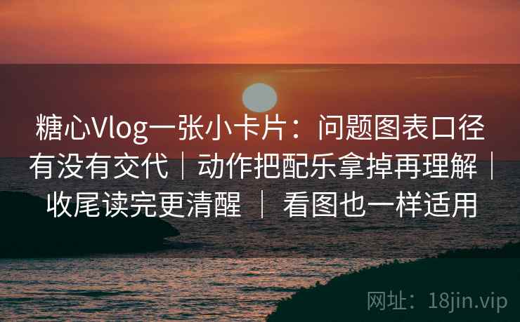 糖心Vlog一张小卡片：问题图表口径有没有交代｜动作把配乐拿掉再理解｜收尾读完更清醒 ｜ 看图也一样适用