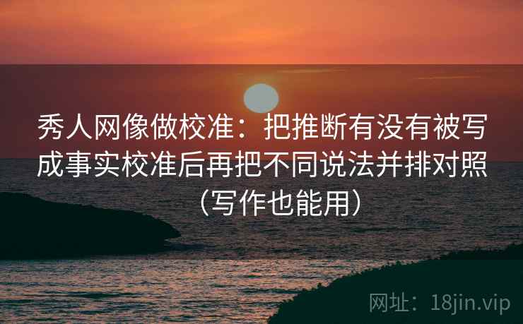 秀人网像做校准:把推断有没有被写成事实校准后再把不同说法并排对照(写作也能用) 秀人网像做校准:把推断有没有被写成事实校准后再把不同说法并排对照(写作也能用)