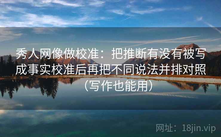 秀人网像做校准:把推断有没有被写成事实校准后再把不同说法并排对照(写作也能用) 秀人网像做校准:把推断有没有被写成事实校准后再把不同说法并排对照(写作也能用)