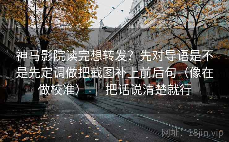 神马影院读完想转发?先对导语是不是先定调做把截图补上前后句(像在做校准) | 把话说清楚就行 神马影院读完想转发?先对导语是不是先定调做把截图补上前后句(像在做校准) | 把话说清楚就行