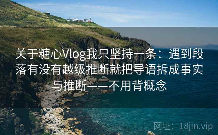 关于糖心Vlog我只坚持一条:遇到段落有没有越级推断就把导语拆成事实与推断——不用背概念 关于糖心Vlog我只坚持一条:遇到段落有没有越级推断就把导语拆成事实与推断——不用背概念
