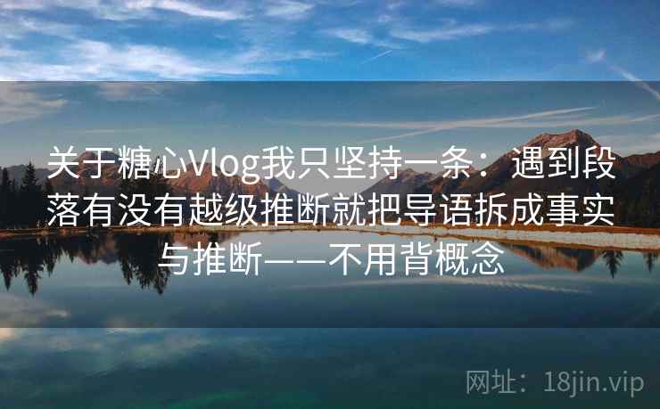 关于糖心Vlog我只坚持一条:遇到段落有没有越级推断就把导语拆成事实与推断——不用背概念 关于糖心Vlog我只坚持一条:遇到段落有没有越级推断就把导语拆成事实与推断——不用背概念