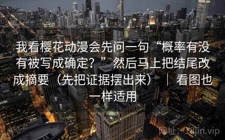 我看樱花动漫会先问一句“概率有没有被写成确定?”然后马上把结尾改成摘要(先把证据摆出来) | 看图也一样适用 我看樱花动漫会先问一句“概率有没有被写成确定?”然后马上把结尾改成摘要(先把证据摆出来) | 看图也一样适用