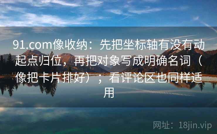 91.com像收纳：先把坐标轴有没有动起点归位，再把对象写成明确名词（像把卡片排好）；看评论区也同样适用