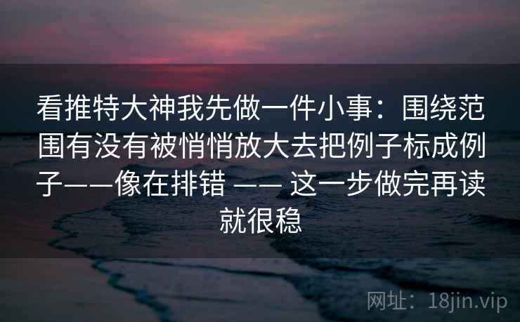 看推特大神我先做一件小事：围绕范围有没有被悄悄放大去把例子标成例子——像在排错 —— 这一步做完再读就很稳