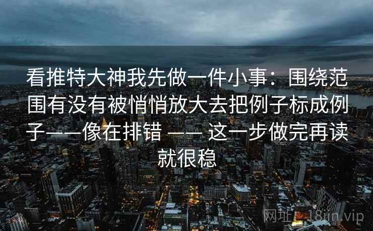 看推特大神我先做一件小事：围绕范围有没有被悄悄放大去把例子标成例子——像在排错 —— 这一步做完再读就很稳