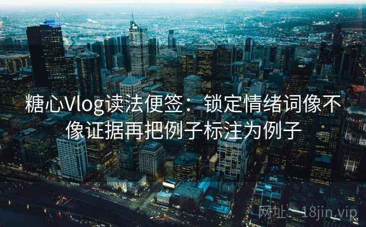 糖心Vlog读法便签：锁定情绪词像不像证据再把例子标注为例子