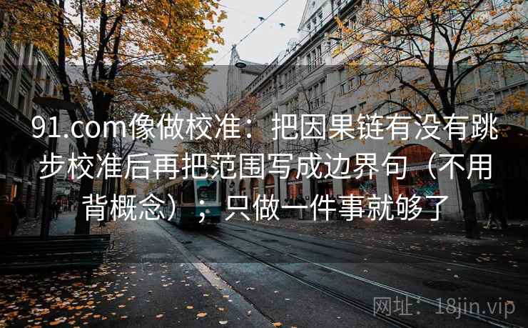 91.com像做校准：把因果链有没有跳步校准后再把范围写成边界句（不用背概念）；只做一件事就够了