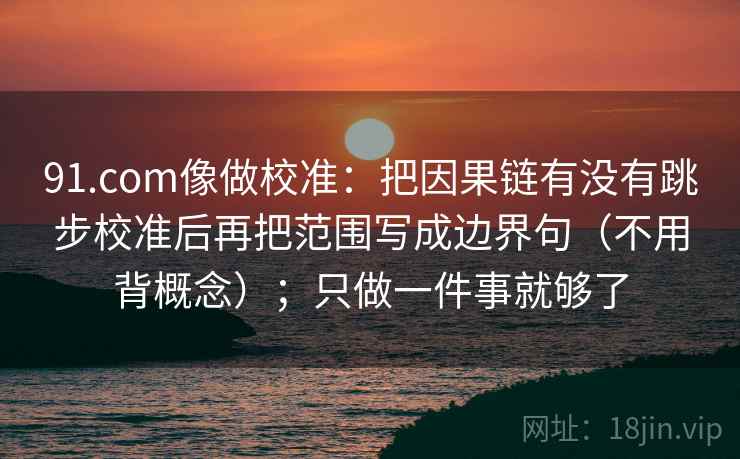 91.com像做校准：把因果链有没有跳步校准后再把范围写成边界句（不用背概念）；只做一件事就够了