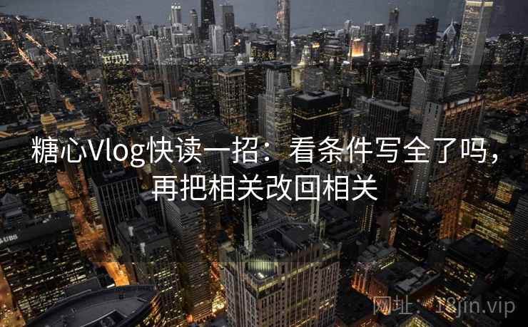 糖心Vlog快读一招：看条件写全了吗，再把相关改回相关