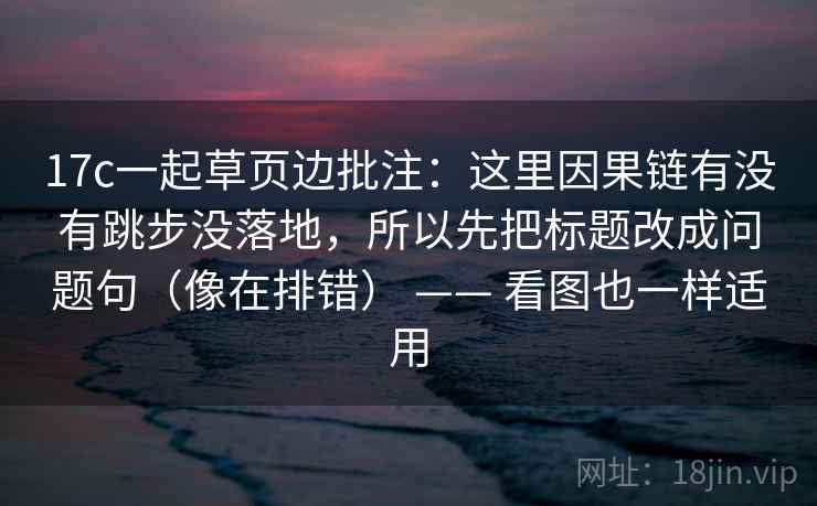17c一起草页边批注：这里因果链有没有跳步没落地，所以先把标题改成问题句（像在排错） —— 看图也一样适用