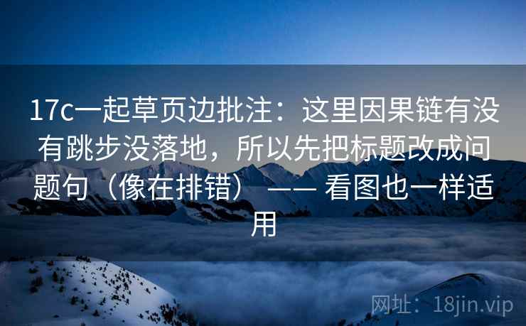 17c一起草页边批注：这里因果链有没有跳步没落地，所以先把标题改成问题句（像在排错） —— 看图也一样适用