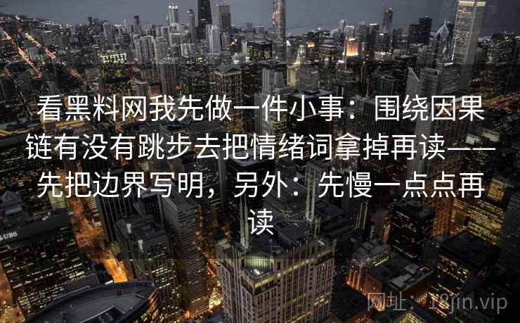 看黑料网我先做一件小事：围绕因果链有没有跳步去把情绪词拿掉再读——先把边界写明，另外：先慢一点点再读