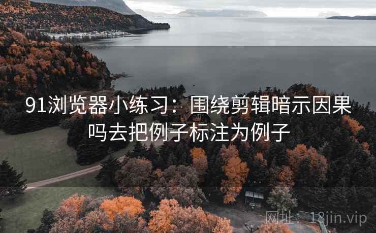 91浏览器小练习：围绕剪辑暗示因果吗去把例子标注为例子